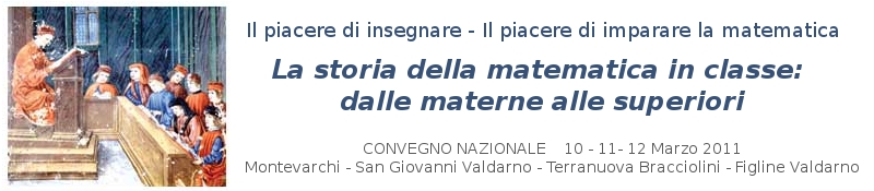 Il piacere di insegnare - Il piacere di imparare la matematica/Convegno Nazionale/La storia della matematica in classe: dalle materne alle superiori/Montevarchi - San Giovanni Valdarno - Terranuova Bracciolini - Figline Valdarno
10 - 11- 12 Marzo 2011/